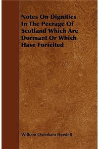 Notes on Dignities in the Peerage of Scotland Which Are Dormant or Which Have Forfeited