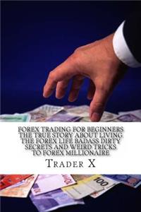 Forex Trading For Beginners The True Story About Living The Forex Life Badass Dirty Secrets And Weird Tricks To Forex Millionaire