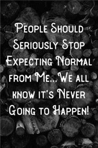 People Should Seriously Stop Expecting Normal from Me...We all know it's Never Going to Happen!