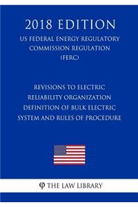 Revisions to Electric Reliability Organization Definition of Bulk Electric System and Rules of Procedure (US Federal Energy Regulatory Commission Regulation) (FERC) (2018 Edition)