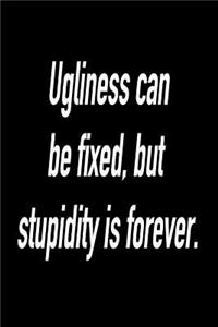 Ugliness Can Be Fixed, But Stupidity Is Forever.