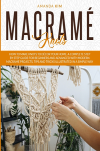 Macramé Knots: How to Make Knots to Décor your Home. A Complete Step by Step Guide for Beginners and Advanced with Modern Macramé Projects, Tips and Tricks Illustr