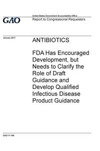 Antibiotics, FDA has encouraged development, but needs to clarify the role of draft guidance and develop qualified infectious disease product guidance