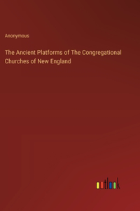 The Ancient Platforms of The Congregational Churches of New England
