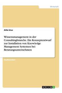 Wissensmanagement in der Consultingbranche. Ein Konzeptentwurf zur Installation von Knowledge Management Systemen bei Beratungsunternehmen