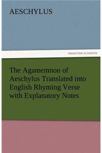 Agamemnon of Aeschylus Translated Into English Rhyming Verse with Explanatory Notes