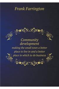 Community Development Making the Small Town a Better Place to Live in and a Better Place in Which to Do Business