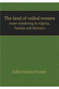 The Land of Veiled Women Some Wandering in Algeria, Tunisia and Morocco