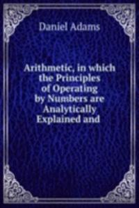 Arithmetic, in which the Principles of Operating by Numbers are Analytically Explained and .