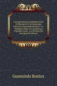 Correspondencias Cambiadas Entre El Ministerio Dr Sic Relaciones Esteriores Gumesindo BenitezY C.a. Washburn Sobre La Conspiracion Fraguada Contra . a La Persona Del Sen (Spanish Edition)
