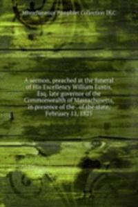 sermon, preached at the funeral of His Excellency William Eustis, Esq. late governor of the Commonwealth of Massachusetts, in presence of the . of the state, February 11, 1825.