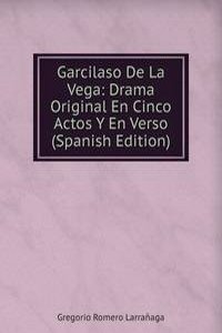 Garcilaso De La Vega: Drama Original En Cinco Actos Y En Verso (Spanish Edition)