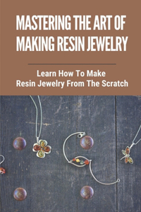 Mastering The Art Of Making Resin Jewelry