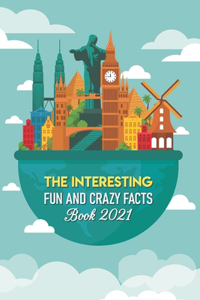 The Interesting, Fun And Crazy Facts Book 2021