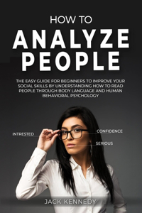 How to Analyze People: The Easy Guide for Beginners to Improve your Social Skills by Understanding How to Read People through Body Language and Human Behavioral Psychology