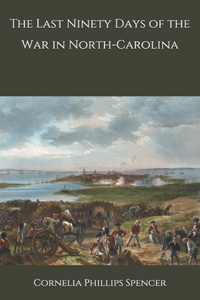 The Last Ninety Days of the War in North-Carolina