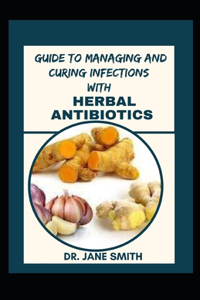 Guide To Managing And Curing Infections With Herbal Antibiotics