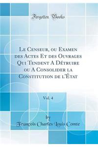 Le Censeur, ou Examen des Actes Et des Ouvrages Qui Tendent A Détruire ou A Consolider la Constitution de l'État, Vol. 4 (Classic Reprint)