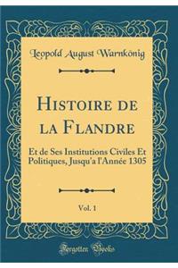Histoire de la Flandre, Vol. 1: Et de Ses Institutions Civiles Et Politiques, Jusqu'a l'Année 1305 (Classic Reprint)