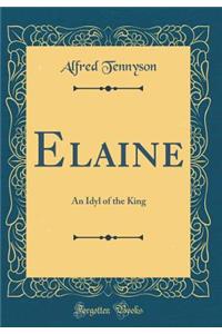 Elaine: An Idyl of the King (Classic Reprint)