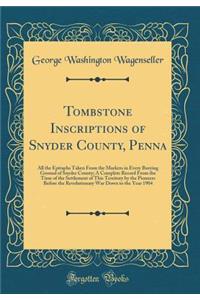 Tombstone Inscriptions of Snyder County, Penna: All the Epitaphs Taken from the Markers in Every Burying Ground of Snyder County; A Complete Record from the Time of the Settlement of This Territory by the Pioneers Before the Revolutionary War Down