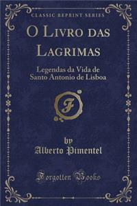 O Livro Das Lagrimas: Legendas Da Vida de Santo Antonio de Lisboa (Classic Reprint)