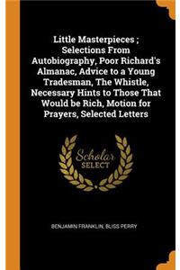 Little Masterpieces; Selections from Autobiography, Poor Richard's Almanac, Advice to a Young Tradesman, the Whistle, Necessary Hints to Those That Would Be Rich, Motion for Prayers, Selected Letters