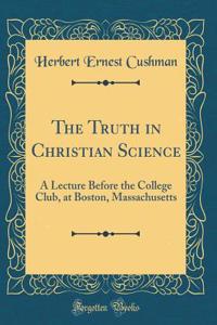 The Truth in Christian Science: A Lecture Before the College Club, at Boston, Massachusetts (Classic Reprint)