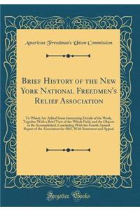 Brief History of the New York National Freedmen's Relief Association: To Which Are Added Some Interesting Details of the Work, Together with a Brief View of the Whole Field, and the Objects to Be Accomplished, Concluding with the Fourth Annual Repo