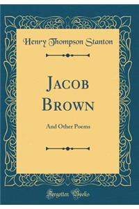 Jacob Brown: And Other Poems (Classic Reprint)