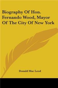 Biography Of Hon. Fernando Wood, Mayor Of The City Of New York