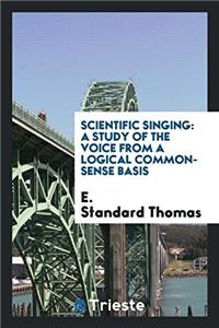 Scientific Singing: A Study of the Voice from a Logical Common-Sense Basis