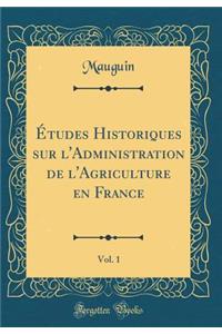 Ã?tudes Historiques Sur l'Administration de l'Agriculture En France, Vol. 1 (Classic Reprint)