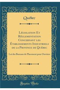 LÃ©gislation Et RÃ©glementation Concernant Les Ã?tablissements Industriels de la Province de QuÃ©bec: Loi Des Bureaux de Placement Pour Ouvriers (Classic Reprint)