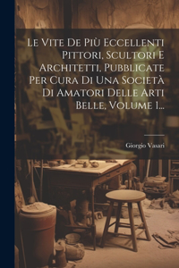 Vite De Più Eccellenti Pittori, Scultori E Architetti, Pubblicate Per Cura Di Una Società Di Amatori Delle Arti Belle, Volume 1...