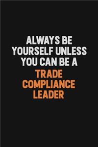 Always Be Yourself Unless You Can Be A Trade Compliance Leader