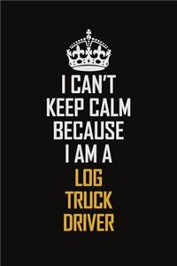 I Can't Keep Calm Because I Am A Log Truck Driver