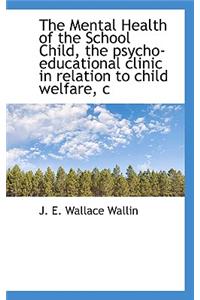 The Mental Health of the School Child, the Psycho-Educational Clinic in Relation to Child Welfare, C