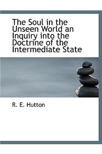 The Soul in the Unseen World an Inquiry Into the Doctrine of the Intermediate State