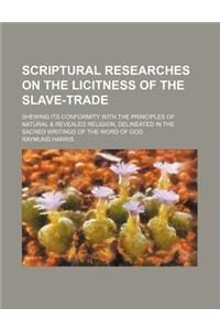 Scriptural Researches on the Licitness of the Slave-Trade; Shewing Its Conformity with the Principles of Natural & Revealed Religion, Delineated in th