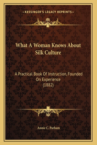 What A Woman Knows About Silk Culture: A Practical Book Of Instruction, Founded On Experience (1882)