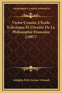 Victor Cousin, L'Ecole Eclectique Et L'Avenir De La Philosophie Francaise (1867)