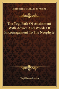 The Yogi Path Of Attainment With Advice And Words Of Encouragement To The Neophyte