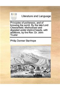 Principles of politeness, and of knowing the world. By the late Lord Chesterfield. Methodised and digested under distinct heads, with additions, by the Rev. Dr. John Trusler