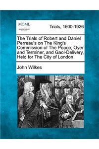 The Trials of Robert and Daniel Perreau's on the King's Commission of the Peace, Oyer and Terminer, and Gaol-Delivery, Held for the City of London