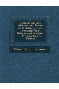 Vorlesungen Uber Glauben Und Wissen ALS Einleitung in Die Dogmatik Und Religions-Philosophie.