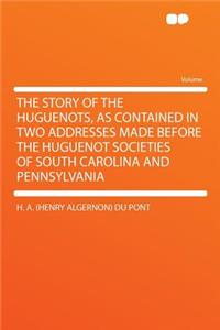 The Story of the Huguenots, as Contained in Two Addresses Made Before the Huguenot Societies of South Carolina and Pennsylvania