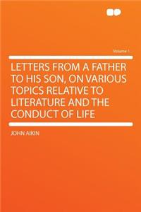 Letters from a Father to His Son, on Various Topics Relative to Literature and the Conduct of Life Volume 1