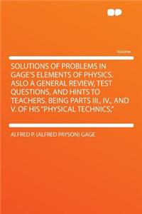 Solutions of Problems in Gage's Elements of Physics. Aslo a General Review, Test Questions, and Hints to Teachers. Being Parts III., IV., and V. of His Physical Technics,