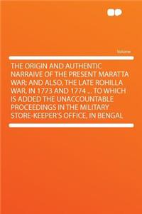 The Origin and Authentic Narraive of the Present Maratta War; And Also, the Late Rohilla War, in 1773 and 1774 ... to Which Is Added the Unaccountable Proceedings in the Military Store-Keeper's Office, in Bengal